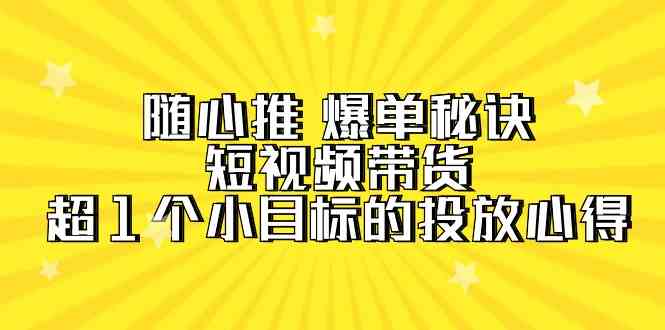 随心推爆单秘诀，短视频带货-超1个小目标的投放心得（7节视频课）-云帆学社