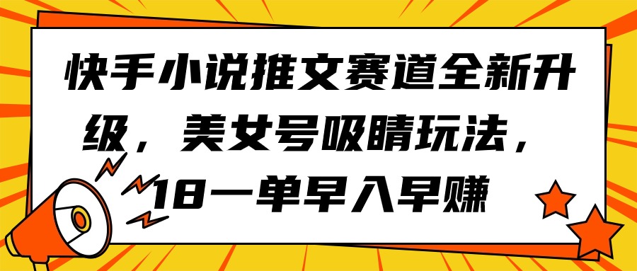 （9776期）快手小说推文赛道全新升级，美女号吸睛玩法，18一单早入早赚-云帆学社