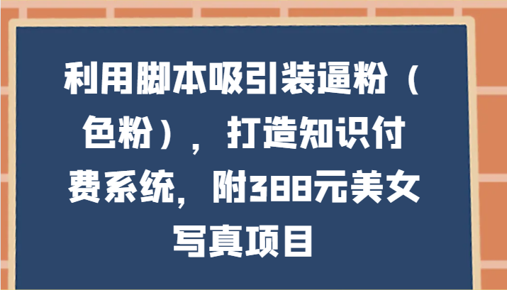 利用脚本吸引装逼粉（色粉），打造知识付费系统，附388元美女写真项目-云帆学社