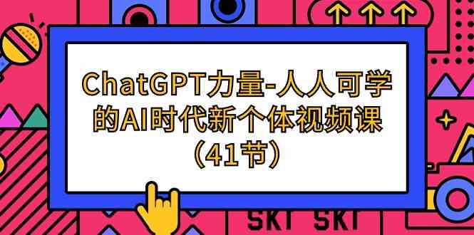 ChatGPT力量-人人可学的AI时代新个体视频课（41节）-云帆学社