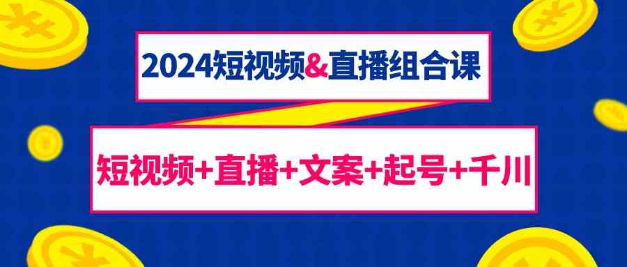 2024短视频&直播组合课：短视频+直播+文案+起号+千川（67节课）-云帆学社