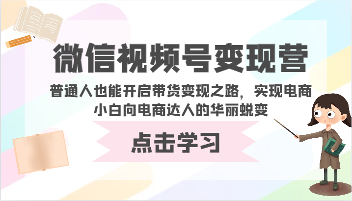 微信视频号变现营-普通人也能开启带货变现之路，实现电商小白向电商达人的华丽蜕变-云帆学社