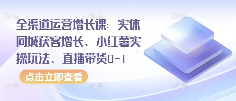 全渠道运营增长课：实体同城获客增长、小红薯实操玩法、直播带货0-1-云帆学社