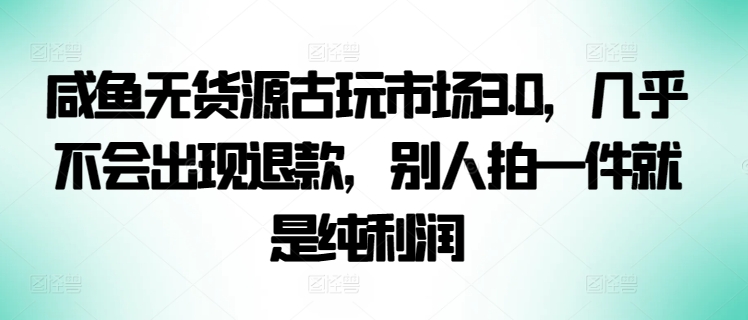 咸鱼无货源古玩市场3.0，几乎不会出现退款，别人拍一件就是纯利润-云帆学社