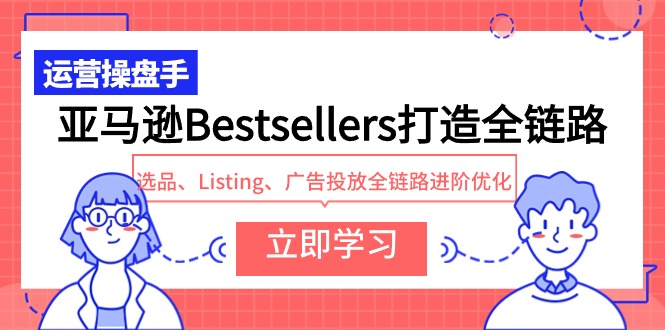 （9801期）亚马逊Bestsellers打造全链路，选品、Listing、广告投放全链路进阶优化-云帆学社