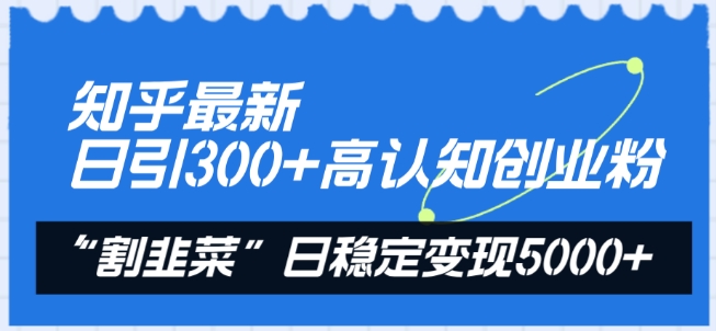 知乎最新日引300+高认知创业粉，“割韭菜”日稳定变现5000+-云帆学社