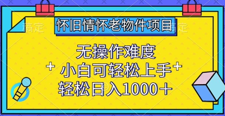 怀旧情怀老物件项目，无操作难度，小白可轻松上手，轻松日入1000+-云帆学社