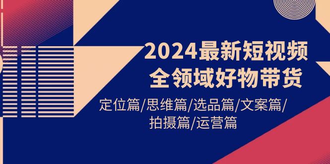 （9818期）2024最新短视频全领域好物带货 定位篇/思维篇/选品篇/文案篇/拍摄篇/运营篇-云帆学社