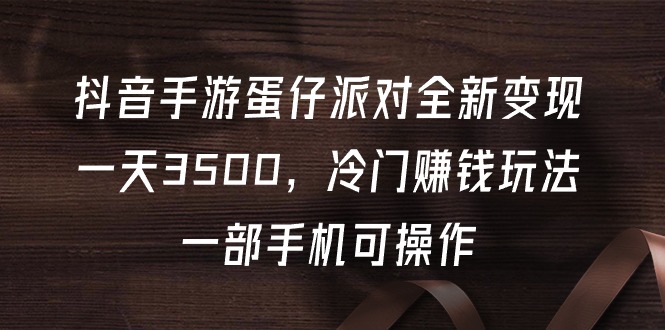 （9823期）抖音手游蛋仔派对全新变现，一天3500，冷门赚钱玩法，一部手机可操作-云帆学社