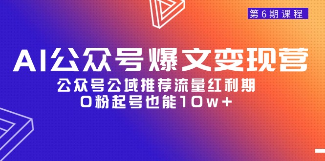 （9824期）AI公众号爆文-变现营06期，公众号公域推荐流量红利期，0粉起号也能10w+-云帆学社