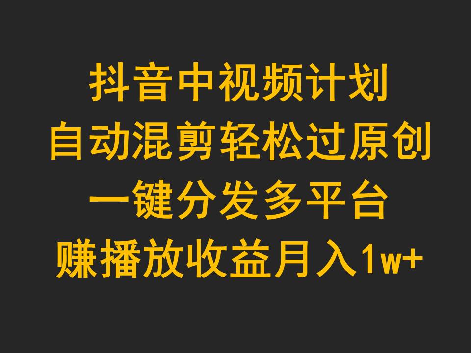 （9825期）抖音中视频计划，自动混剪轻松过原创，一键分发多平台赚播放收益，月入1w+-云帆学社