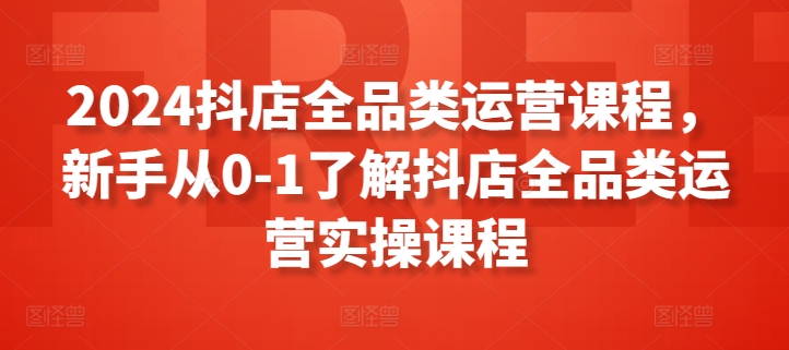 2024抖店全品类运营课程，新手从0-1了解抖店全品类运营实操课程-云帆学社