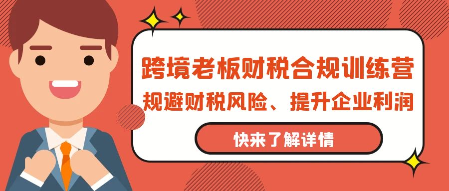 （9838期）跨境老板-财税合规训练营，规避财税风险、提升企业利润-云帆学社