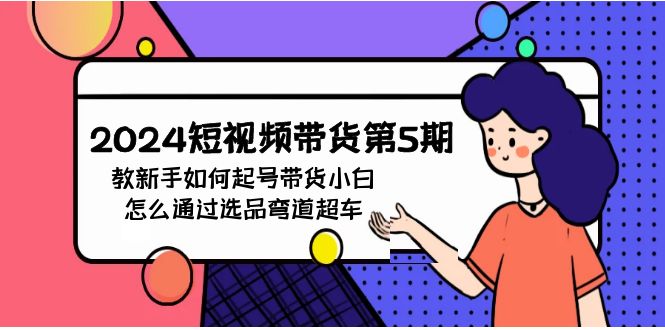 （9844期）2024短视频带货第5期，教新手如何起号，带货小白怎么通过选品弯道超车-云帆学社