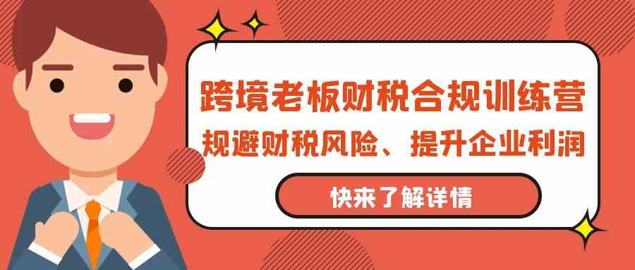 跨境老板财税合规训练营，规避财税风险、提升企业利润-云帆学社