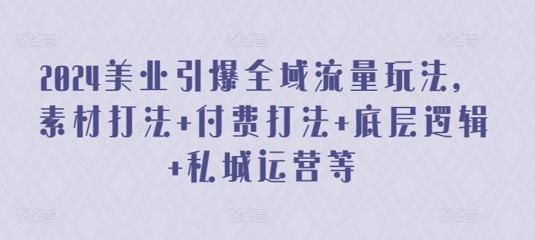 2024美业引爆全域流量玩法，素材打法 付费打法 底层逻辑 私城运营等-云帆学社