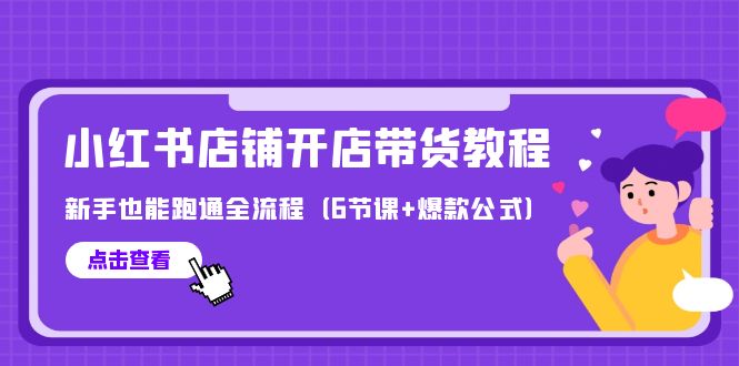 （9883期）最新小红书店铺开店带货教程，新手也能跑通全流程（6节课+爆款公式）-云帆学社