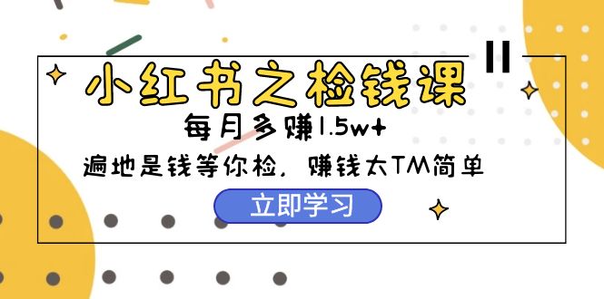 （9890期）小红书之检钱课：从0开始实测每月多赚1.5w起步，赚钱真的太简单了（98节）-云帆学社