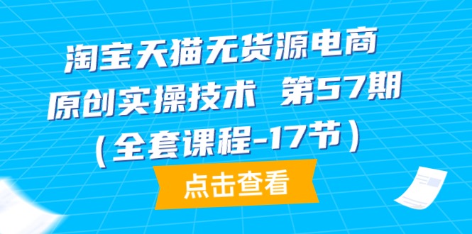 （9897期）淘宝天猫无货源电商-原创实操技术 第57期（全套课程-17节）-云帆学社