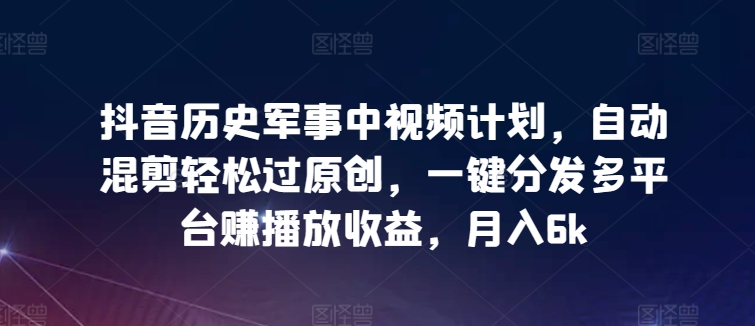 抖音历史军事中视频计划，自动混剪轻松过原创，一键分发多平台赚播放收益，月入6k-云帆学社