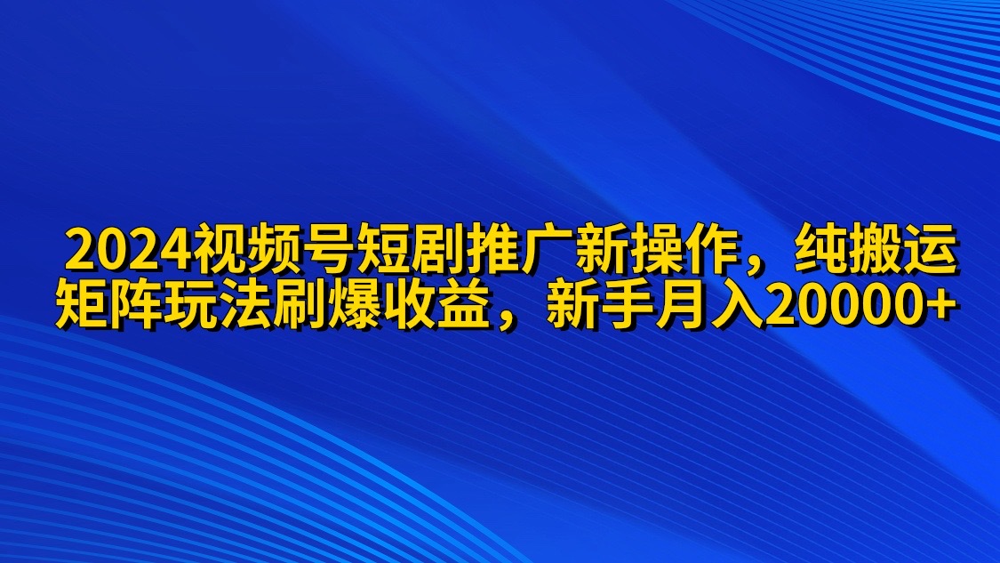 （9916期）2024视频号短剧推广新操作 纯搬运+矩阵连爆打法刷爆流量分成 小白月入20000-云帆学社