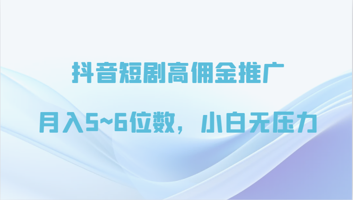 抖音短剧高佣金推广，月入5~6位数，小白无压力-云帆学社