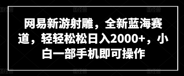 网易新游射雕，全新蓝海赛道，轻轻松松日入2000+，小白一部手机即可操作-云帆学社