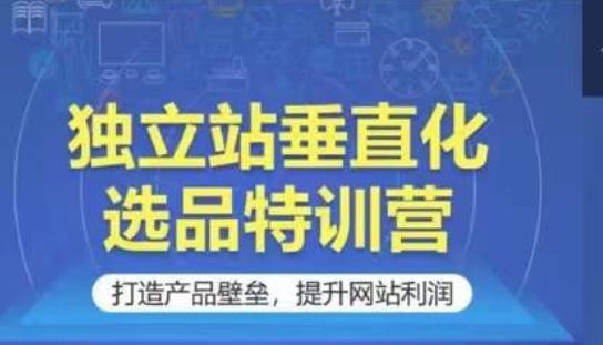 独立站垂直化选品特训营，打造产品壁垒，提升网站利润-云帆学社