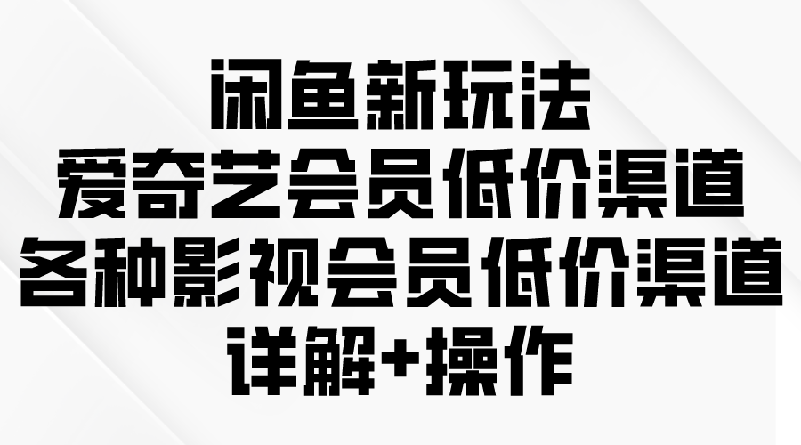 （9950期）闲鱼新玩法，爱奇艺会员低价渠道，各种影视会员低价渠道详解-云帆学社