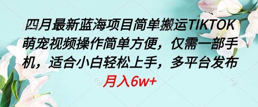 四月最新蓝海项目，简单搬运TIKTOK萌宠视频，操作简单方便，仅需一部手机-云帆学社