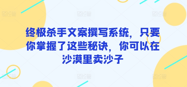 终极杀手文案撰写系统，只要你掌握了这些秘诀，你可以在沙漠里卖沙子-云帆学社