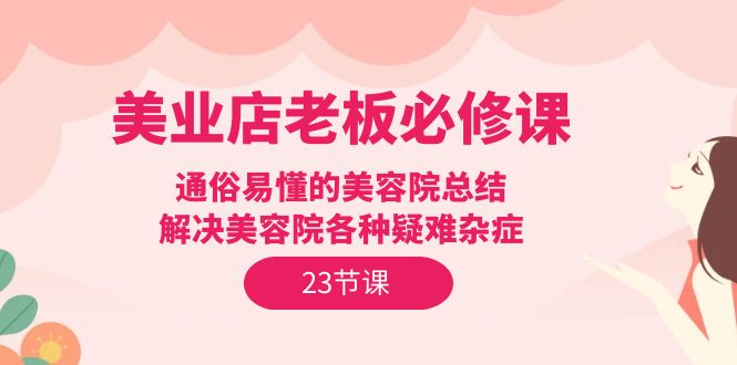 （9985期）美业店老板必修课：通俗易懂的美容院总结，解决美容院各种疑难杂症（23节）-云帆学社