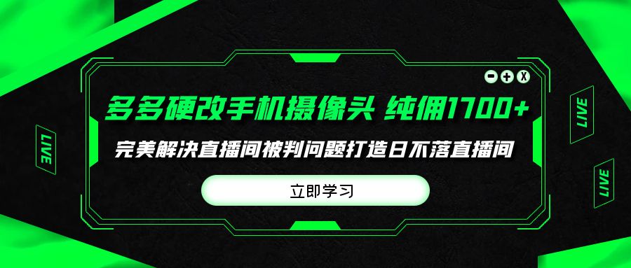 （9987期）多多硬改手机摄像头，单场带货纯佣1700+完美解决直播间被判问题，打造日…-云帆学社