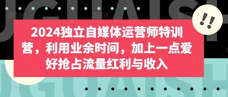 2024独立自媒体运营师特训营，利用业余时间，加上一点爱好抢占流量红利与收入-云帆学社