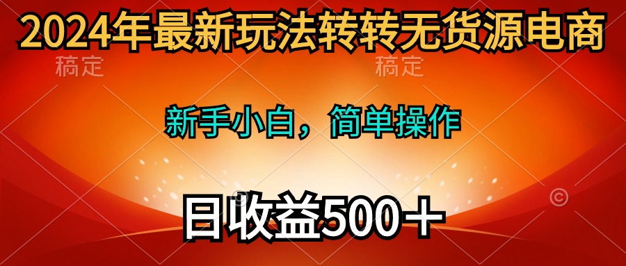 （10003期）2024年最新玩法转转无货源电商，新手小白 简单操作，长期稳定 日收入500＋-云帆学社