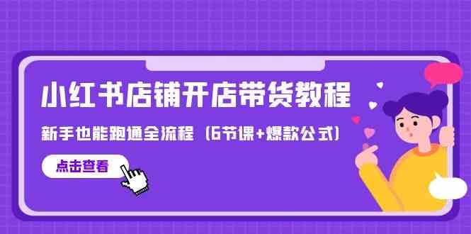 最新小红书店铺开店带货教程，新手也能跑通全流程（6节课+爆款公式）-云帆学社