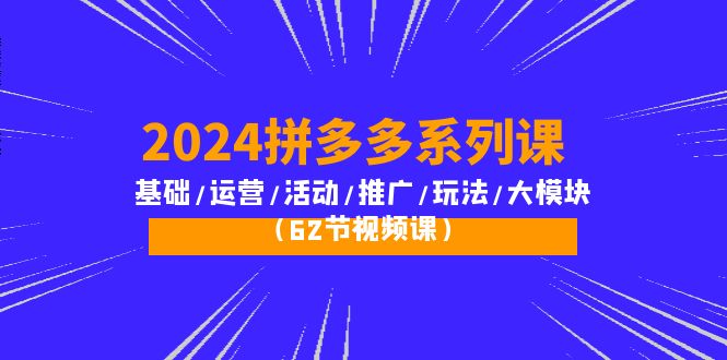 （10019期）2024拼多多系列课：基础/运营/活动/推广/玩法/大模块（62节视频课）-云帆学社