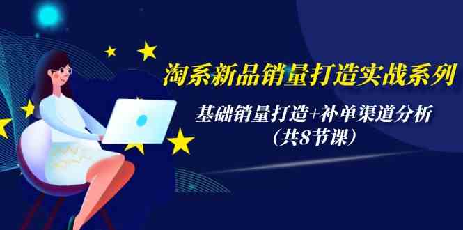 淘系新品销量打造实战系列，基础销量打造+补单渠道分析（共8节课）-云帆学社