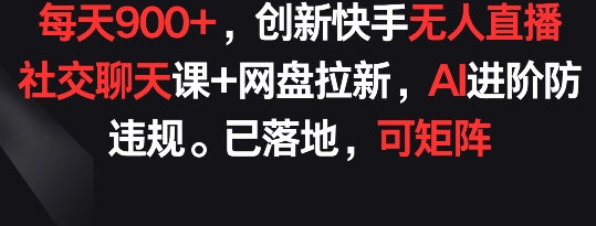 每天900+，创新快手无人直播社交聊天课+网盘拉新，AI进阶防违规 已落地 可矩阵-云帆学社