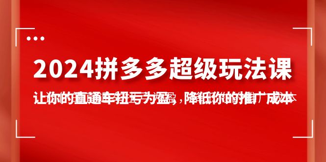 （10036期）2024拼多多-超级玩法课，让你的直通车扭亏为盈，降低你的推广成本-7节课-云帆学社