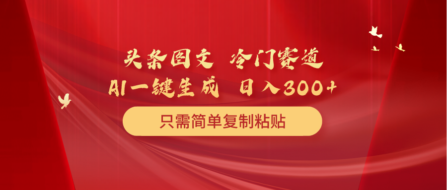 （10039期）头条图文 冷门赛道 只需简单复制粘贴 几分钟一条作品 日入300+-云帆学社