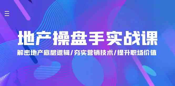 地产操盘手实战课：解密地产底层逻辑/夯实营销技术/提升职场价值（24节）-云帆学社