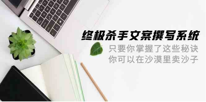 终极杀手文案撰写系统，只要你掌握了这些秘诀，你可以在沙漠里卖沙子（42节课）-云帆学社