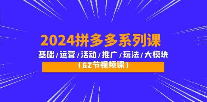 2024拼多多系列课：基础/运营/活动/推广/玩法/大模块（62节视频课）-云帆学社