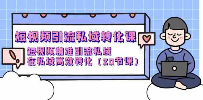 短视频引流私域转化课，短视频精准引流私域，在私域高效转化（20节课）-云帆学社