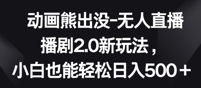 动画熊出没-无人直播播剧2.0新玩法，小白也能轻松日入500+-云帆学社