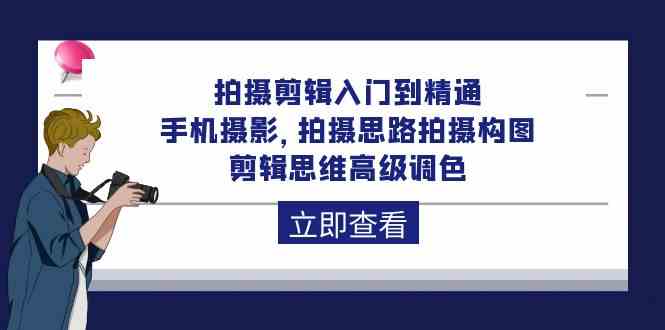 拍摄剪辑入门到精通，手机摄影 拍摄思路拍摄构图 剪辑思维高级调色（93节）-云帆学社