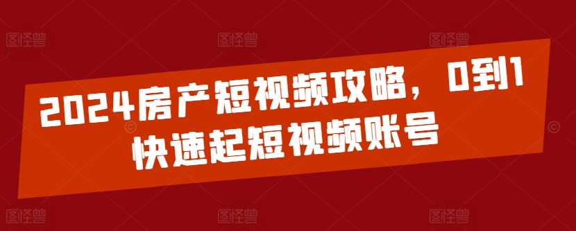 2024房产短视频攻略，0到1快速起短视频账号-云帆学社