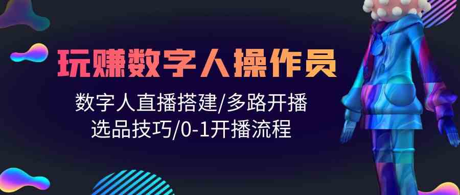 人人都能玩赚数字人操作员 数字人直播搭建/多路开播/选品技巧/0-1开播流程-云帆学社