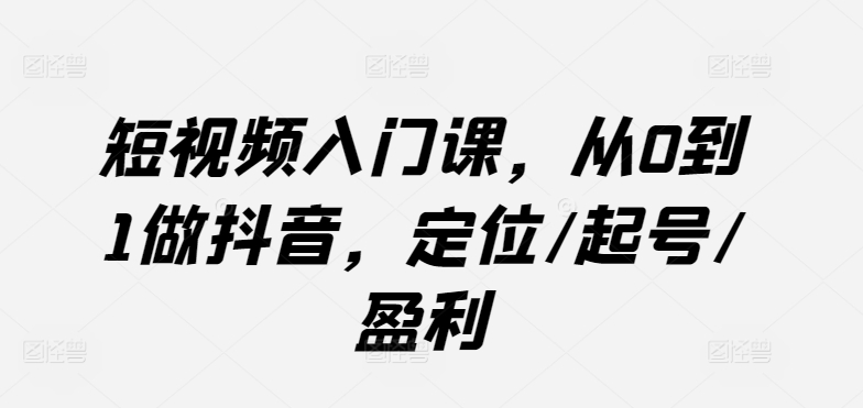 短视频入门课，从0到1做抖音，定位/起号/盈利-云帆学社